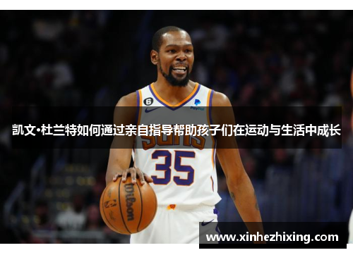 凯文·杜兰特如何通过亲自指导帮助孩子们在运动与生活中成长
