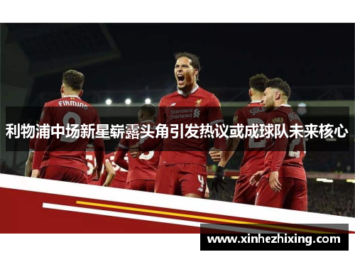 利物浦中场新星崭露头角引发热议或成球队未来核心
