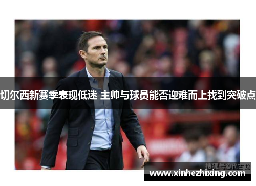 切尔西新赛季表现低迷 主帅与球员能否迎难而上找到突破点