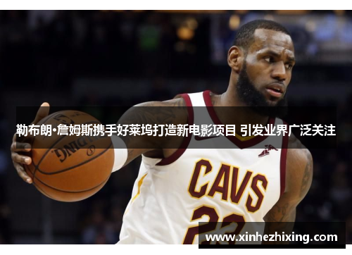 勒布朗·詹姆斯携手好莱坞打造新电影项目 引发业界广泛关注