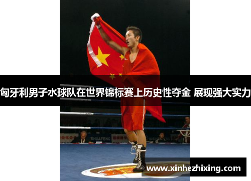 匈牙利男子水球队在世界锦标赛上历史性夺金 展现强大实力