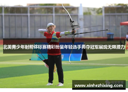 北美青少年射箭锦标赛精彩纷呈年轻选手勇夺冠军展现无限潜力
