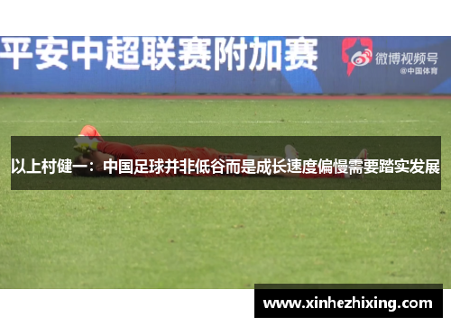 以上村健一：中国足球并非低谷而是成长速度偏慢需要踏实发展
