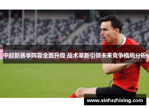 中超新赛季阵容全面升级 战术革新引领未来竞争格局分析