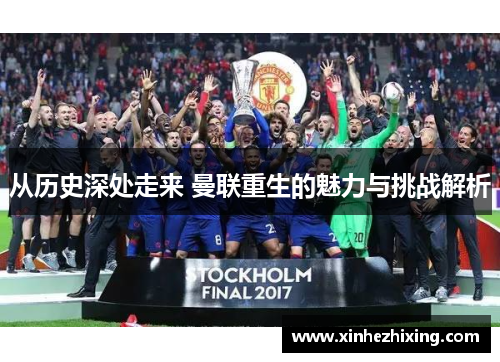 从历史深处走来 曼联重生的魅力与挑战解析