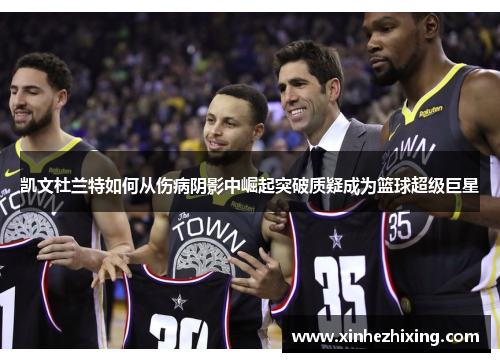 凯文杜兰特如何从伤病阴影中崛起突破质疑成为篮球超级巨星