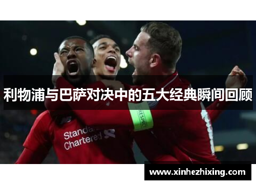 利物浦与巴萨对决中的五大经典瞬间回顾