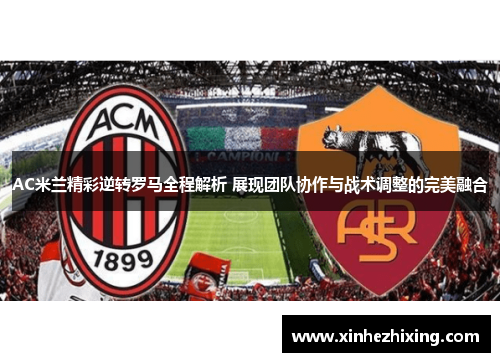 AC米兰精彩逆转罗马全程解析 展现团队协作与战术调整的完美融合