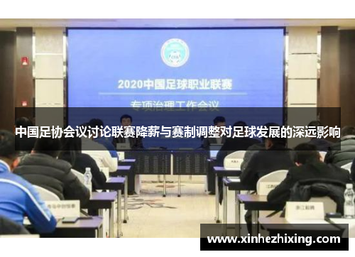 中国足协会议讨论联赛降薪与赛制调整对足球发展的深远影响