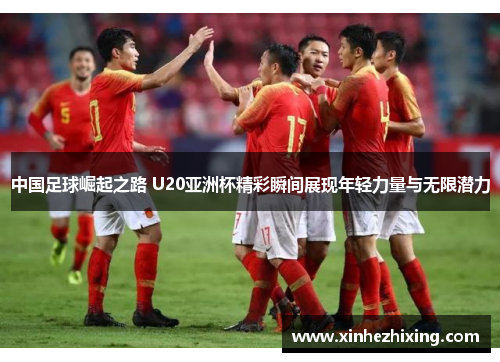 中国足球崛起之路 U20亚洲杯精彩瞬间展现年轻力量与无限潜力