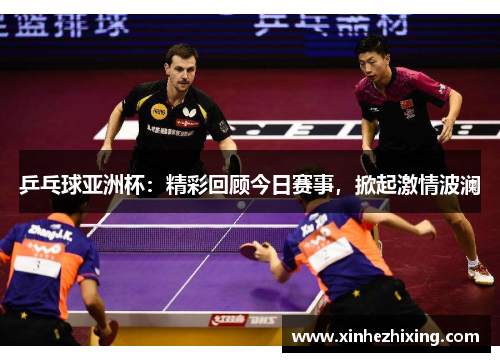 乒乓球亚洲杯：精彩回顾今日赛事，掀起激情波澜