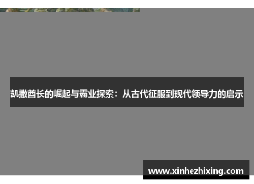 凯撒酋长的崛起与霸业探索：从古代征服到现代领导力的启示