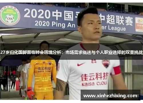 27岁归化国脚面临转会困境分析：市场需求低迷与个人职业选择的双重挑战