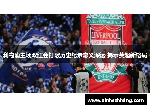 利物浦主场双红会打破历史纪录意义深远 揭示英超新格局