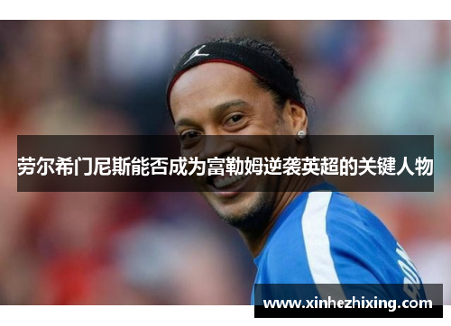 劳尔希门尼斯能否成为富勒姆逆袭英超的关键人物
