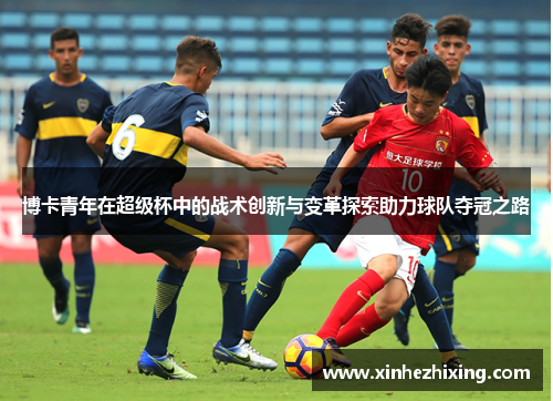 博卡青年在超级杯中的战术创新与变革探索助力球队夺冠之路