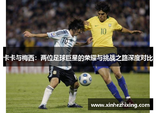 卡卡与梅西：两位足球巨星的荣耀与挑战之路深度对比