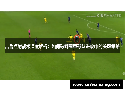 吉鲁点射战术深度解析：如何破解意甲球队进攻中的关键策略