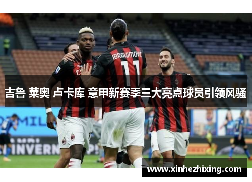 吉鲁 莱奥 卢卡库 意甲新赛季三大亮点球员引领风骚