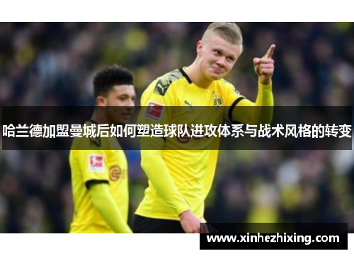 哈兰德加盟曼城后如何塑造球队进攻体系与战术风格的转变