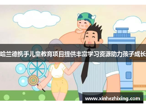 哈兰德携手儿童教育项目提供丰富学习资源助力孩子成长