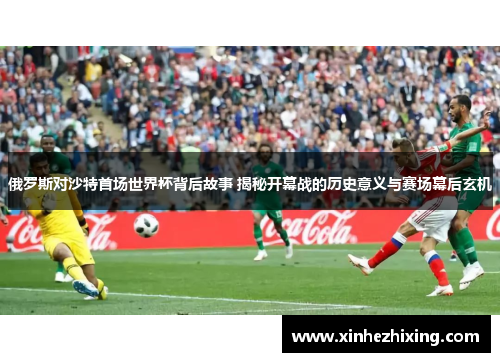 俄罗斯对沙特首场世界杯背后故事 揭秘开幕战的历史意义与赛场幕后玄机