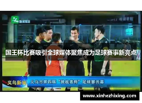 国王杯比赛吸引全球媒体聚焦成为足球赛事新亮点