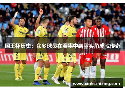 国王杯历史：众多球员在赛事中崭露头角成就传奇