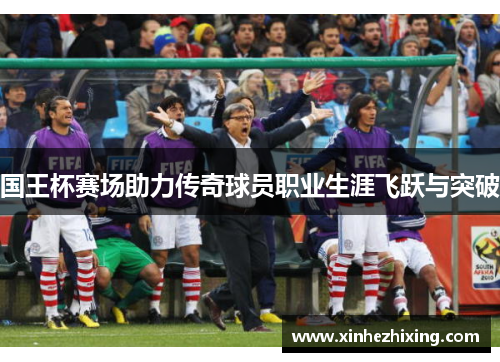 国王杯赛场助力传奇球员职业生涯飞跃与突破