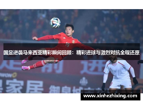 国足逆袭马来西亚精彩瞬间回顾：精彩进球与激烈对抗全程还原