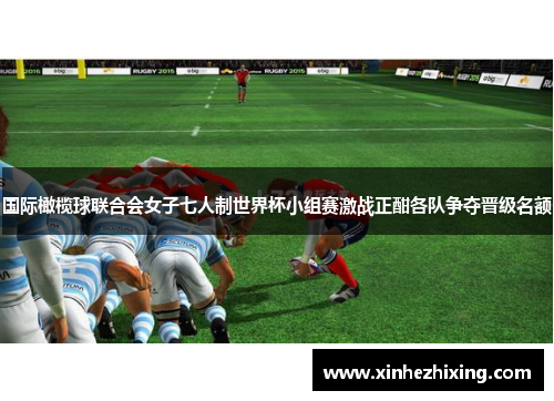 国际橄榄球联合会女子七人制世界杯小组赛激战正酣各队争夺晋级名额