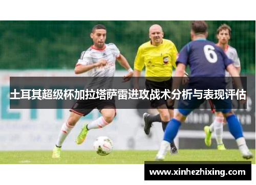 土耳其超级杯加拉塔萨雷进攻战术分析与表现评估