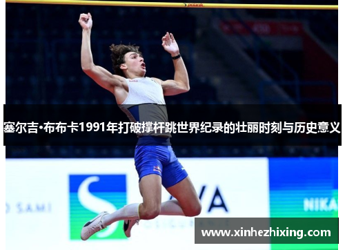 塞尔吉·布布卡1991年打破撑杆跳世界纪录的壮丽时刻与历史意义
