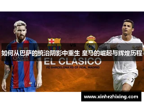 如何从巴萨的统治阴影中重生 皇马的崛起与辉煌历程