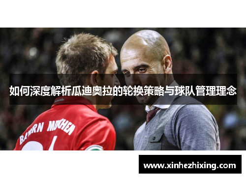 如何深度解析瓜迪奥拉的轮换策略与球队管理理念 如何深度解析瓜迪奥拉的轮换策略与球队管理理念