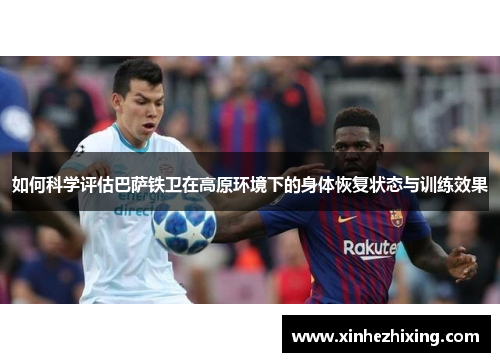 如何科学评估巴萨铁卫在高原环境下的身体恢复状态与训练效果 如何科学评估巴萨铁卫在高原环境下的身体恢复状态与训练效果