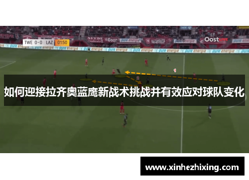 如何迎接拉齐奥蓝鹰新战术挑战并有效应对球队变化 如何迎接拉齐奥蓝鹰新战术挑战并有效应对球队变化