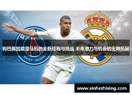 姆巴佩加盟皇马后的全新征程与挑战 未来潜力与机会的无限拓展