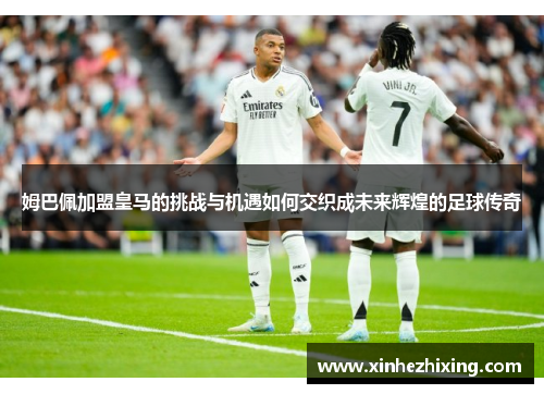 姆巴佩加盟皇马的挑战与机遇如何交织成未来辉煌的足球传奇 姆巴佩加盟皇马的挑战与机遇如何交织成未来辉煌的足球传奇