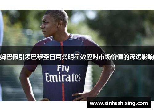 姆巴佩引领巴黎圣日耳曼明星效应对市场价值的深远影响