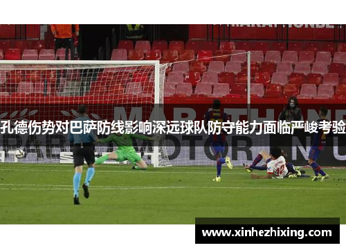 孔德伤势对巴萨防线影响深远球队防守能力面临严峻考验