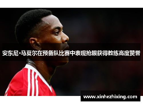 安东尼·马夏尔在预备队比赛中表现抢眼获得教练高度赞誉