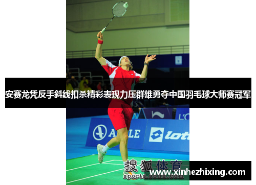 安赛龙凭反手斜线扣杀精彩表现力压群雄勇夺中国羽毛球大师赛冠军