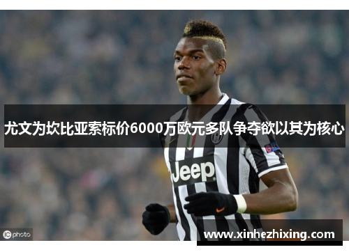 尤文为坎比亚索标价6000万欧元多队争夺欲以其为核心