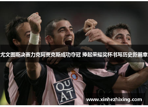 尤文图斯决赛力克阿贾克斯成功夺冠 捧起荣耀奖杯书写历史新篇章
