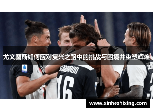 尤文图斯如何应对复兴之路中的挑战与困境并重塑辉煌 尤文图斯如何应对复兴之路中的挑战与困境并重塑辉煌