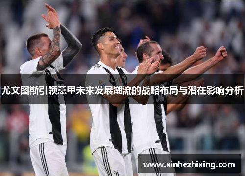 尤文图斯引领意甲未来发展潮流的战略布局与潜在影响分析