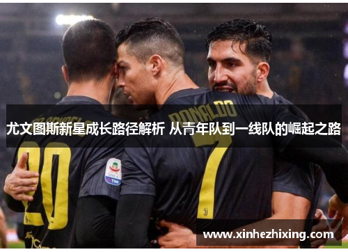 尤文图斯新星成长路径解析 从青年队到一线队的崛起之路 尤文图斯新星成长路径解析 从青年队到一线队的崛起之路