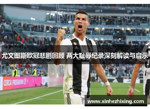 尤文图斯欧冠悲剧回顾 两大耻辱纪录深刻解读与启示