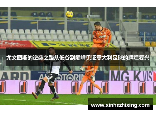 尤文图斯的逆袭之路从低谷到巅峰见证意大利足球的辉煌复兴 尤文图斯的逆袭之路从低谷到巅峰见证意大利足球的辉煌复兴